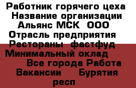 Работник горячего цеха › Название организации ­ Альянс-МСК, ООО › Отрасль предприятия ­ Рестораны, фастфуд › Минимальный оклад ­ 27 000 - Все города Работа » Вакансии   . Бурятия респ.